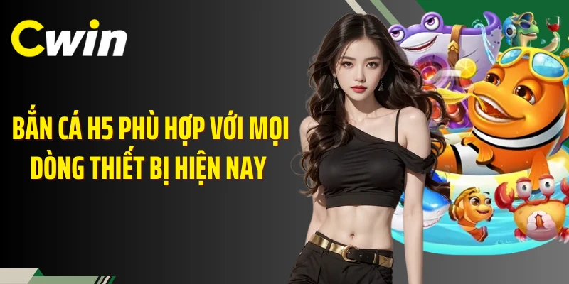 Bắn cá H5 phù hợp với mọi dòng thiết bị hiện nay 