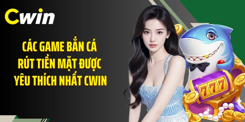 Các game bắn cá rút tiền mặt được yêu thích nhất Cwin
