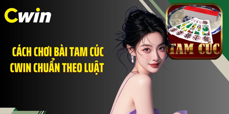 Cách chơi bài tam cúc Cwin chuẩn theo luật 