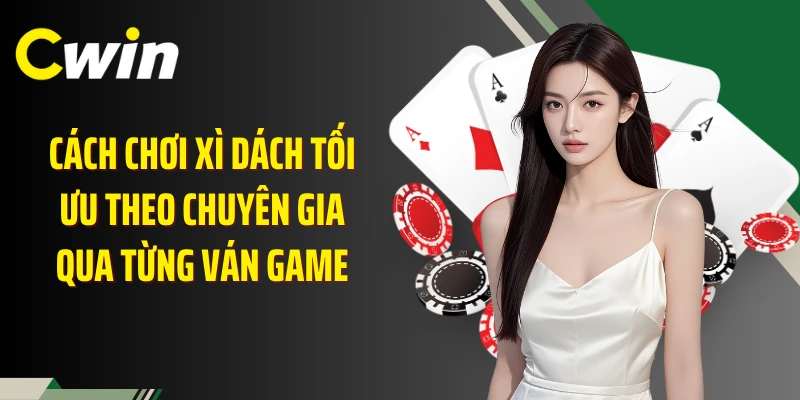 Cách chơi xì dách tối ưu theo chuyên gia qua từng ván game
