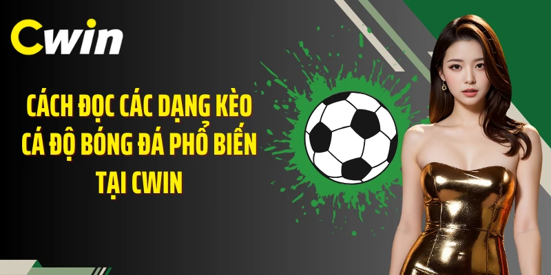Cách đọc các dạng kèo cá độ bóng đá phổ biến tại Cwin