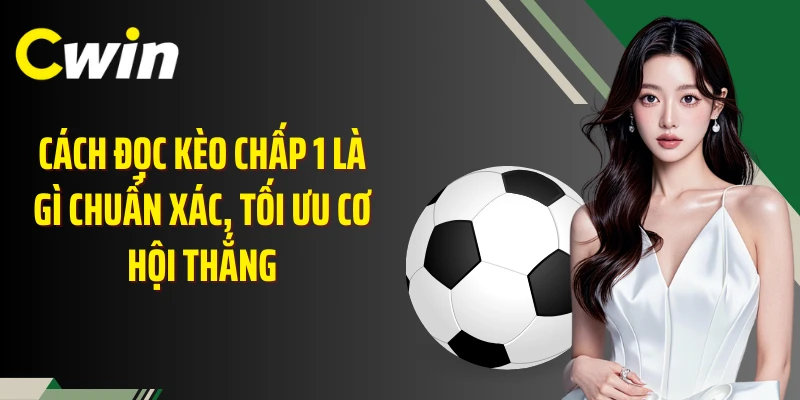 Cách đọc kèo chấp 1 là gì chuẩn xác, tối ưu cơ hội thắng