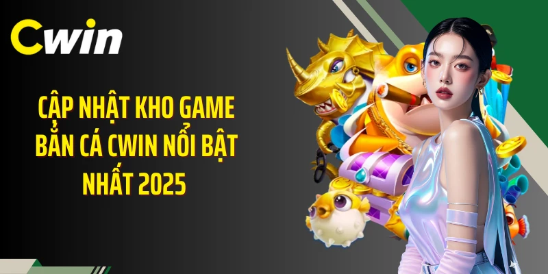 Cập nhật kho game bắn cá Cwin nổi bật nhất 2025 