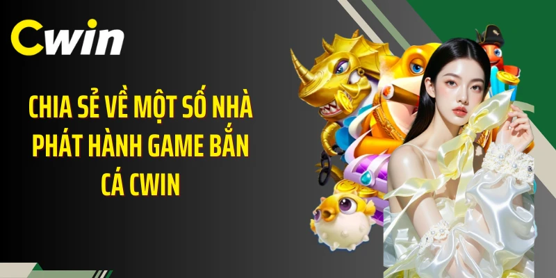 Chia sẻ về một số nhà phát hành game bắn cá Cwin