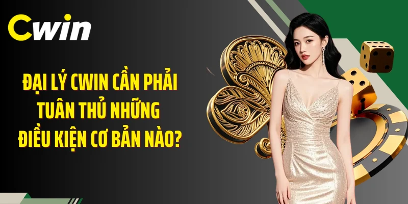 Đại lý Cwin cần phải tuân thủ những điều kiện cơ bản nào? 