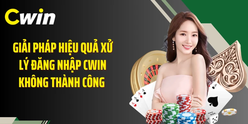 Giải pháp hiệu quả xử lý đăng nhập Cwin không thành công 
