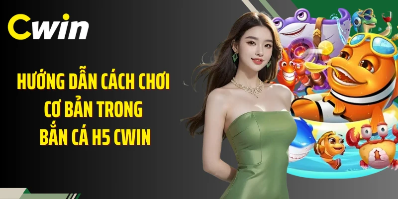 Hướng dẫn cách chơi cơ bản trong bắn cá H5 Cwin