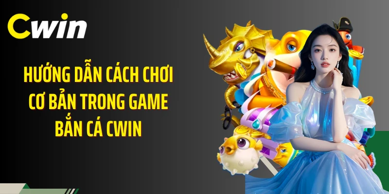 Hướng dẫn cách chơi cơ bản trong game bắn cá Cwin