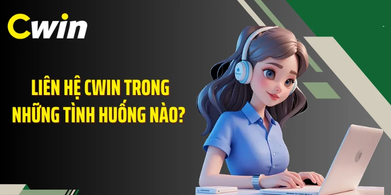 Liên hệ Cwin trong những tình huống nào? 