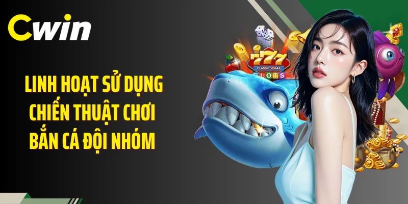 Linh hoạt sử dụng chiến thuật chơi bắn cá đội nhóm 