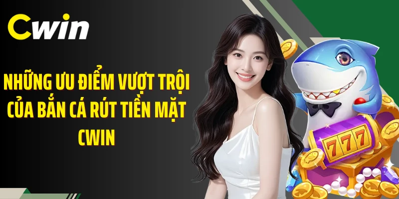 Những ưu điểm vượt trội của bắn cá rút tiền mặt Cwin
