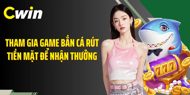 Tham gia game bắn cá rút tiền mặt để nhận thưởng