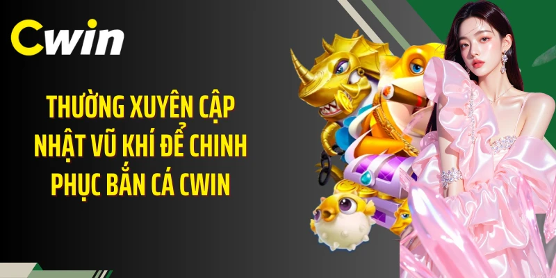 Thường xuyên cập nhật vũ khí để chinh phục bắn cá Cwin