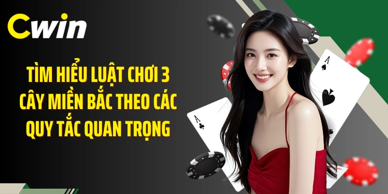 Tìm hiểu luật chơi 3 cây miền Bắc theo các quy tắc quan trọng