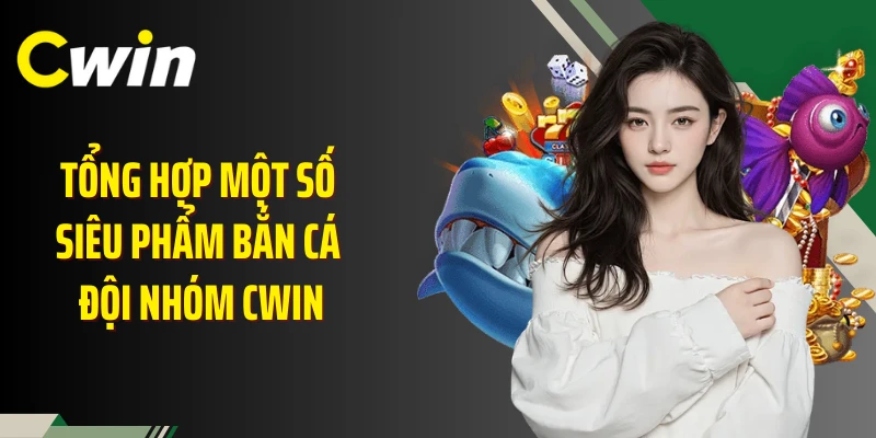 Tổng hợp một số siêu phẩm bắn cá đội nhóm Cwin
