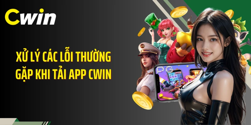 Xử lý các lỗi thường gặp khi tải app Cwin